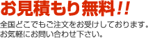 お見積もり無料！全国どこでもご注文をお受けしております。お気軽にお問い合わせ下さい。